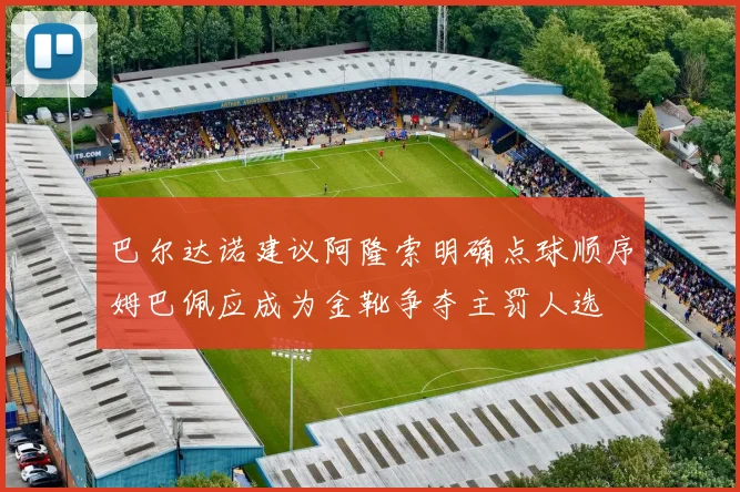 巴尔达诺建议阿隆索明确点球顺序姆巴佩应成为金靴争夺主罚人选
