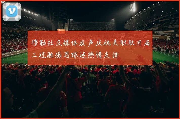 穆勒社交媒体发声庆祝美职联开局三连胜感恩球迷热情支持