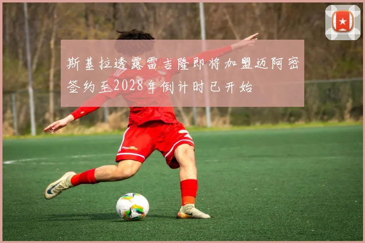 斯基拉透露雷吉隆即将加盟迈阿密签约至2028年倒计时已开始