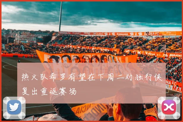 热火队希罗有望在下周二对独行侠复出重返赛场