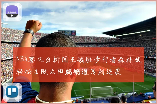 NBA赛况分析国王战胜步行者森林狼轻松击败太阳鹈鹕遭马刺逆袭