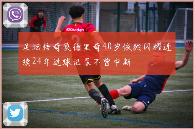 足坛传奇莫德里奇40岁依然闪耀连续24年进球记录不曾中断