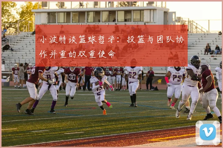小波特谈篮球哲学：投篮与团队协作并重的双重使命