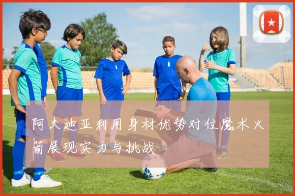 阿夫迪亚利用身材优势对位魔术火箭展现实力与挑战