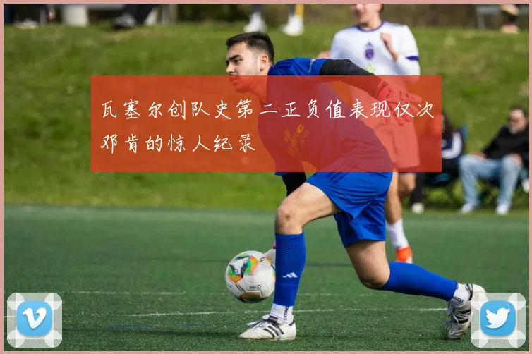 瓦塞尔创队史第二正负值表现仅次邓肯的惊人纪录