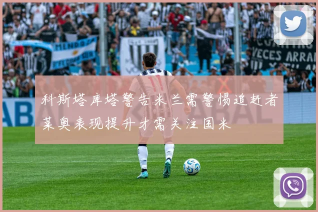 科斯塔库塔警告米兰需警惕追赶者莱奥表现提升才需关注国米