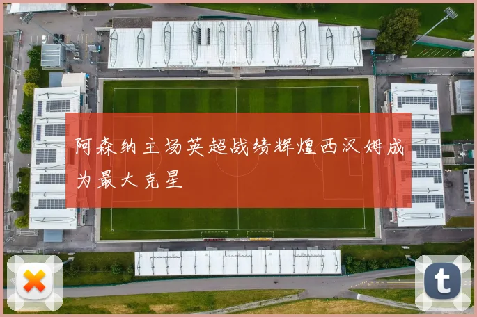 阿森纳主场英超战绩辉煌西汉姆成为最大克星