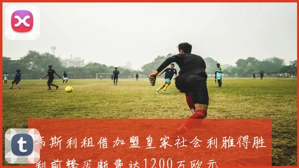 韦斯利租借加盟皇家社会利雅得胜利前锋买断费达1200万欧元