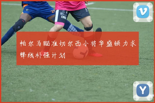 帕尔马瞄准切尔西小将华盛顿力求锋线补强计划