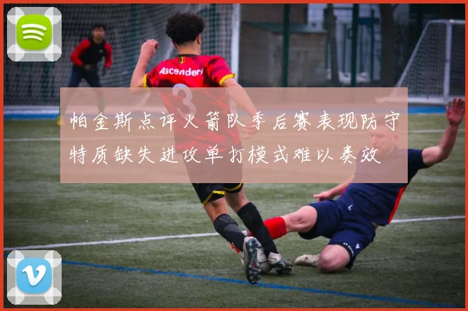 帕金斯点评火箭队季后赛表现防守特质缺失进攻单打模式难以奏效