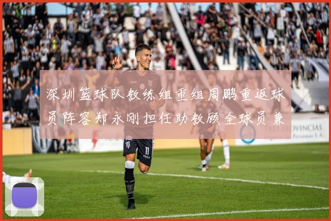深圳篮球队教练组重组周鹏重返球员阵容郑永刚担任助教顾全球员兼任助教
