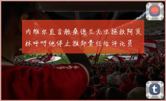 内维尔直言胜桑德兰无法拯救阿莫林呼吁他停止推卸责任给评论员