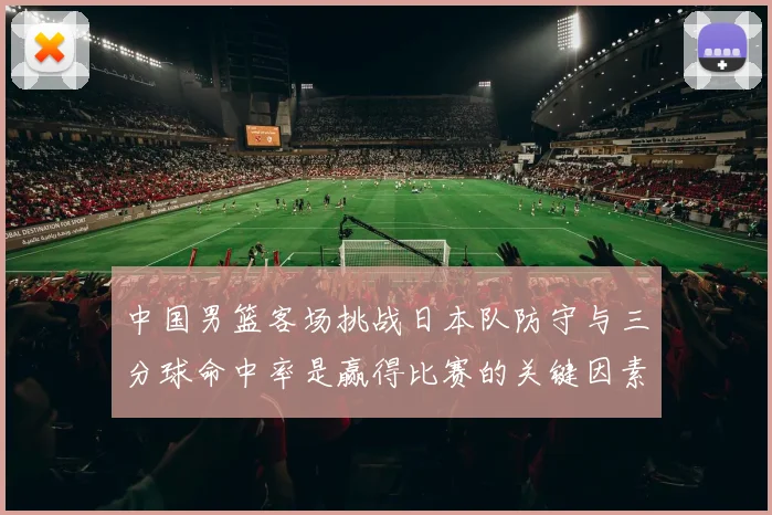 中国男篮客场挑战日本队防守与三分球命中率是赢得比赛的关键因素