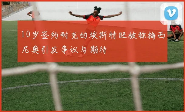 10岁签约耐克的埃斯特旺被称梅西尼奥引发争议与期待