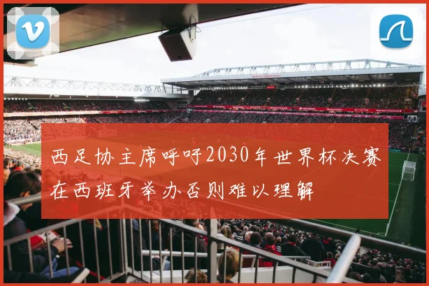 西足协主席呼吁2030年世界杯决赛在西班牙举办否则难以理解