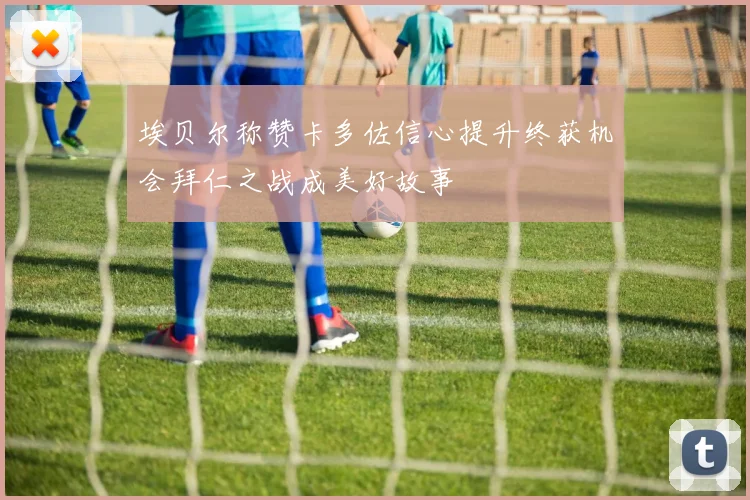 埃贝尔称赞卡多佐信心提升终获机会拜仁之战成美好故事
