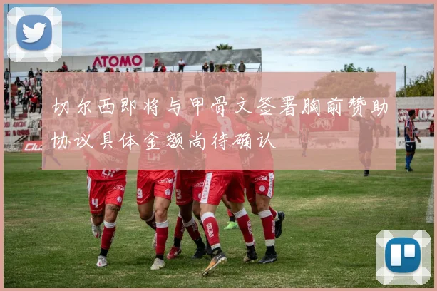 切尔西即将与甲骨文签署胸前赞助协议具体金额尚待确认
