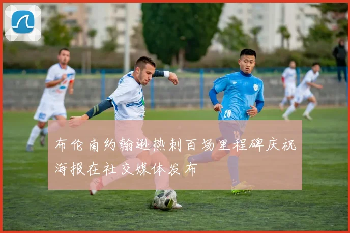 布伦南约翰逊热刺百场里程碑庆祝海报在社交媒体发布