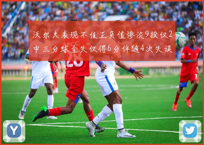 沃尔夫表现不佳正负值惨淡9投仅2中三分球全失仅得6分伴随4次失误