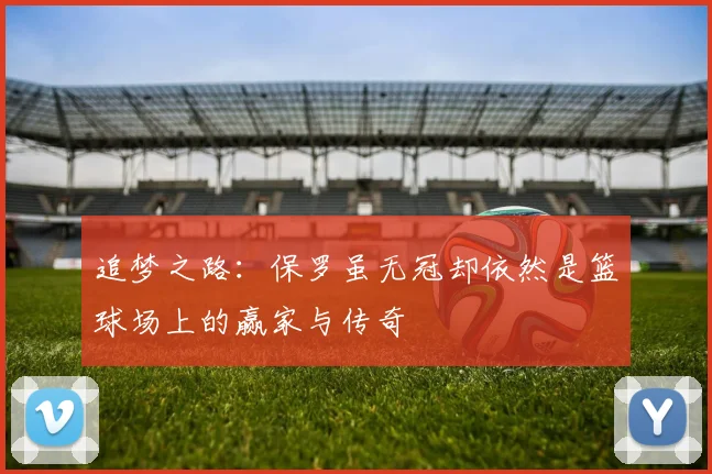 追梦之路：保罗虽无冠却依然是篮球场上的赢家与传奇