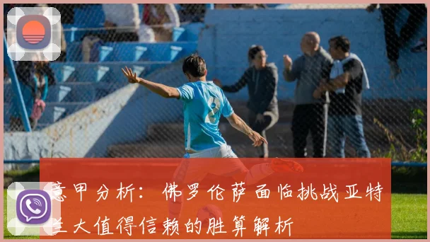 意甲分析：佛罗伦萨面临挑战亚特兰大值得信赖的胜算解析