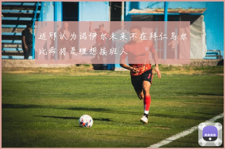 迈耶认为诺伊尔未来不在拜仁乌尔比希将是理想接班人