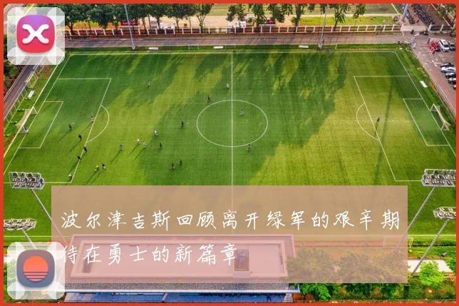 波尔津吉斯回顾离开绿军的艰辛期待在勇士的新篇章
