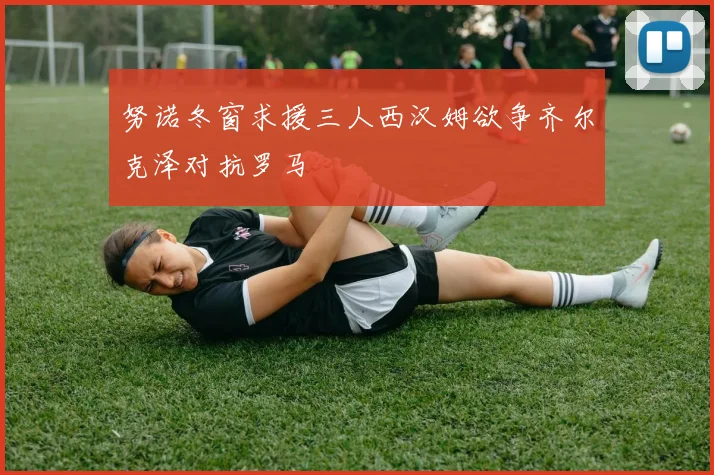 努诺冬窗求援三人西汉姆欲争齐尔克泽对抗罗马