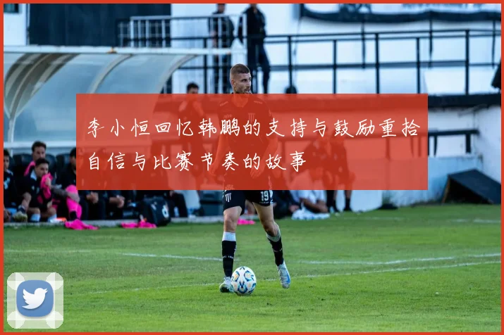 李小恒回忆韩鹏的支持与鼓励重拾自信与比赛节奏的故事