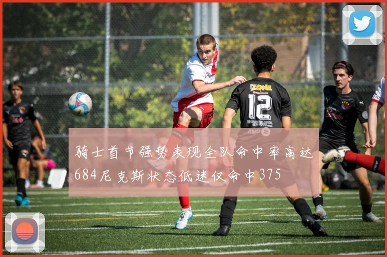 骑士首节强势表现全队命中率高达684尼克斯状态低迷仅命中375