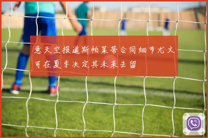 意天空报道斯帕莱蒂合同细节尤文可在夏季决定其未来去留