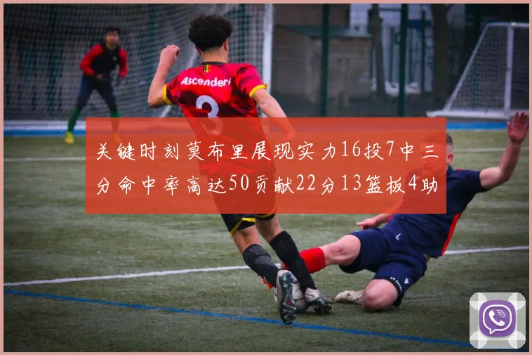 关键时刻莫布里展现实力16投7中三分命中率高达50贡献22分13篮板4助攻4盖帽